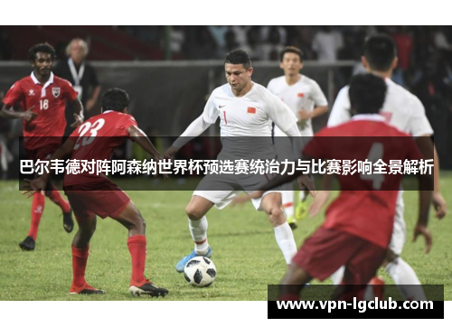 巴尔韦德对阵阿森纳世界杯预选赛统治力与比赛影响全景解析 巴尔韦德对阵阿森纳世界杯预选赛统治力与比赛影响全景解析
