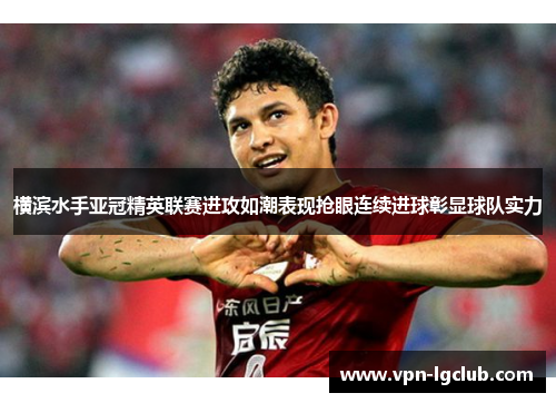 横滨水手亚冠精英联赛进攻如潮表现抢眼连续进球彰显球队实力 横滨水手亚冠精英联赛进攻如潮表现抢眼连续进球彰显球队实力