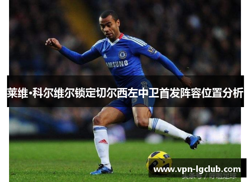 莱维·科尔维尔锁定切尔西左中卫首发阵容位置分析 莱维·科尔维尔锁定切尔西左中卫首发阵容位置分析