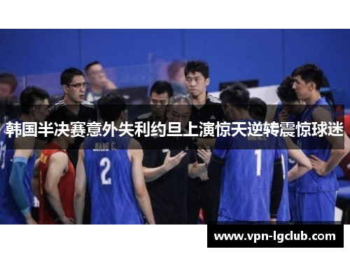 韩国半决赛意外失利约旦上演惊天逆转震惊球迷 韩国半决赛意外失利约旦上演惊天逆转震惊球迷