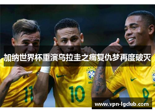 加纳世界杯重演乌拉圭之痛复仇梦再度破灭 加纳世界杯重演乌拉圭之痛复仇梦再度破灭