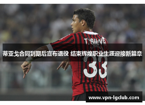 蒂亚戈合同到期后宣布退役 结束辉煌职业生涯迎接新篇章