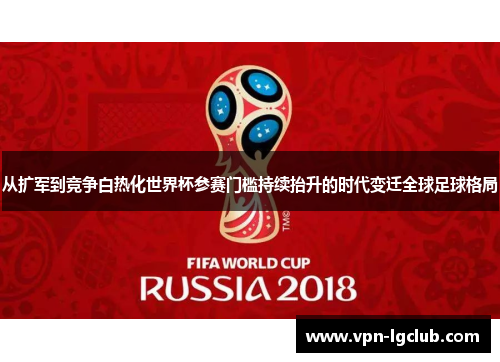 从扩军到竞争白热化世界杯参赛门槛持续抬升的时代变迁全球足球格局 从扩军到竞争白热化世界杯参赛门槛持续抬升的时代变迁全球足球格局