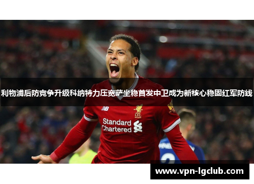 利物浦后防竞争升级科纳特力压宽萨坐稳首发中卫成为新核心稳固红军防线 利物浦后防竞争升级科纳特力压宽萨坐稳首发中卫成为新核心稳固红军防线