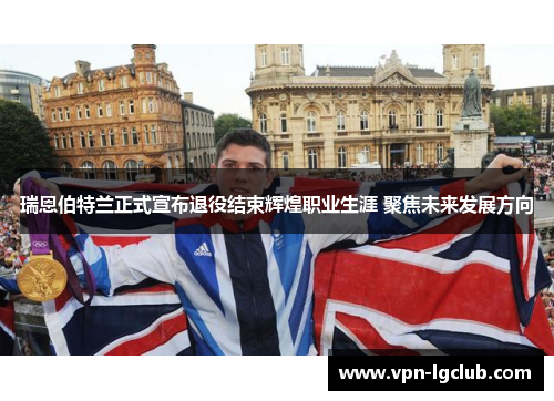瑞恩伯特兰正式宣布退役结束辉煌职业生涯 聚焦未来发展方向 瑞恩伯特兰正式宣布退役结束辉煌职业生涯 聚焦未来发展方向