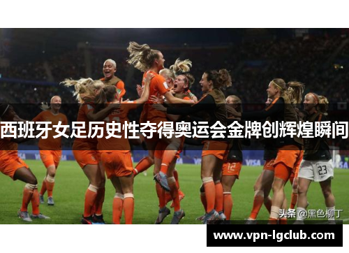 西班牙女足历史性夺得奥运会金牌创辉煌瞬间 西班牙女足历史性夺得奥运会金牌创辉煌瞬间